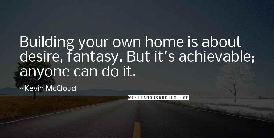 Kevin McCloud Quotes: Building your own home is about desire, fantasy. But it's achievable; anyone can do it.