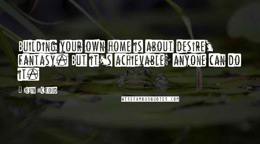 Kevin McCloud Quotes: Building your own home is about desire, fantasy. But it's achievable; anyone can do it.