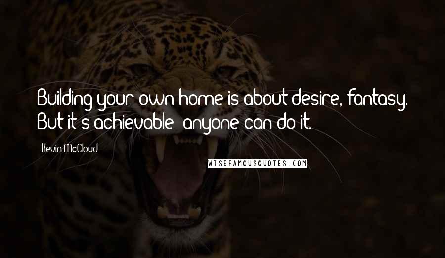 Kevin McCloud Quotes: Building your own home is about desire, fantasy. But it's achievable; anyone can do it.