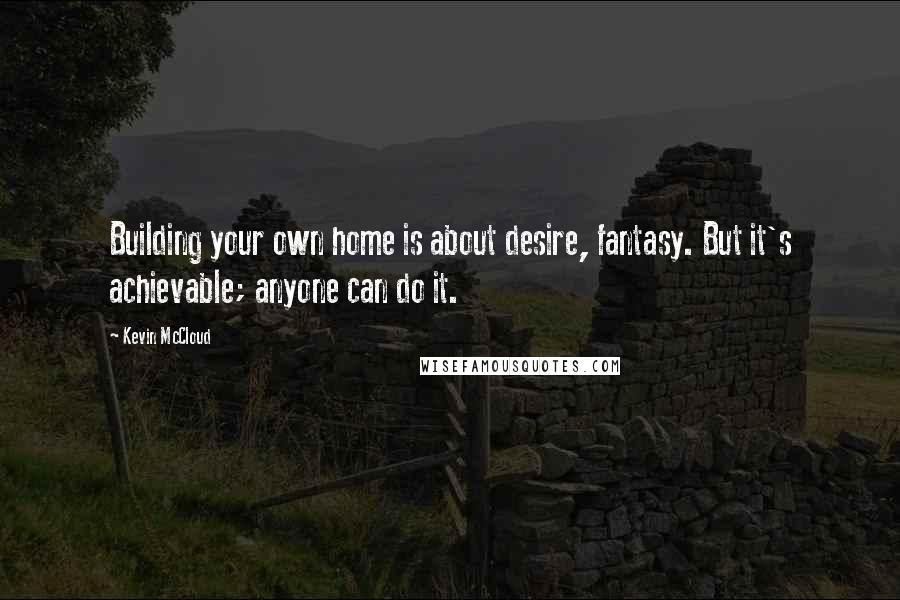 Kevin McCloud Quotes: Building your own home is about desire, fantasy. But it's achievable; anyone can do it.