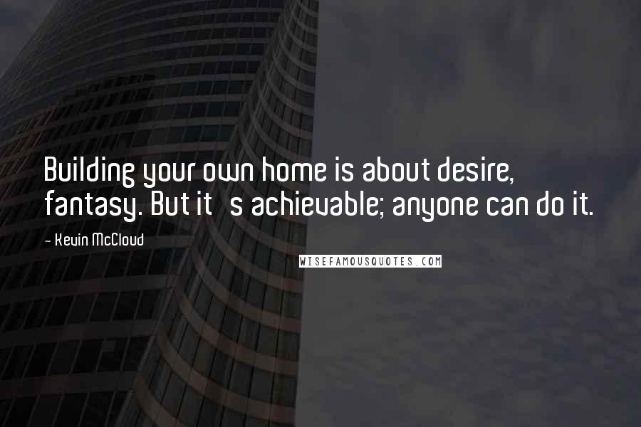 Kevin McCloud Quotes: Building your own home is about desire, fantasy. But it's achievable; anyone can do it.