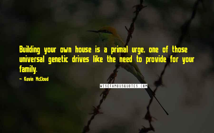 Kevin McCloud Quotes: Building your own house is a primal urge, one of those universal genetic drives like the need to provide for your family.