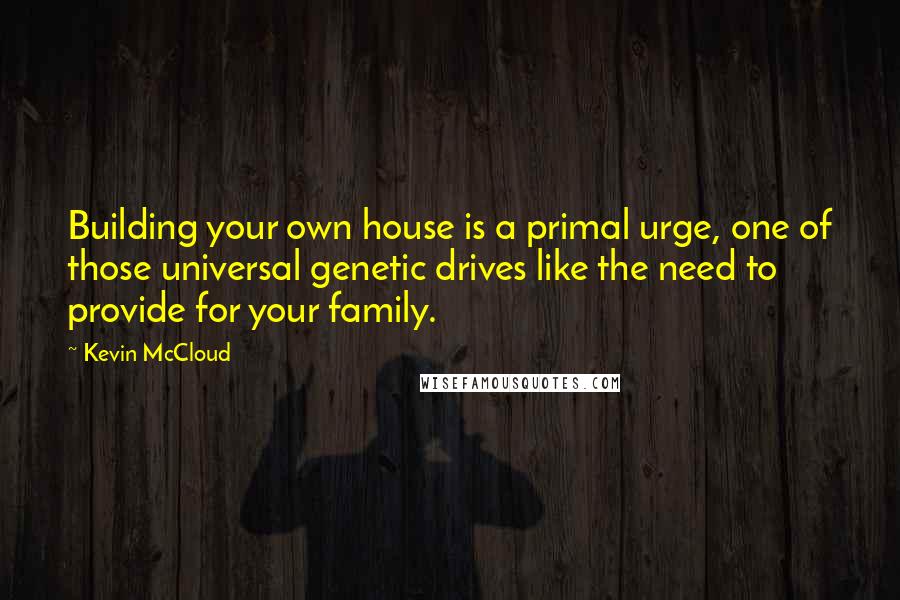 Kevin McCloud Quotes: Building your own house is a primal urge, one of those universal genetic drives like the need to provide for your family.