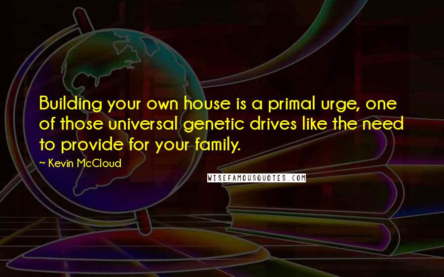 Kevin McCloud Quotes: Building your own house is a primal urge, one of those universal genetic drives like the need to provide for your family.