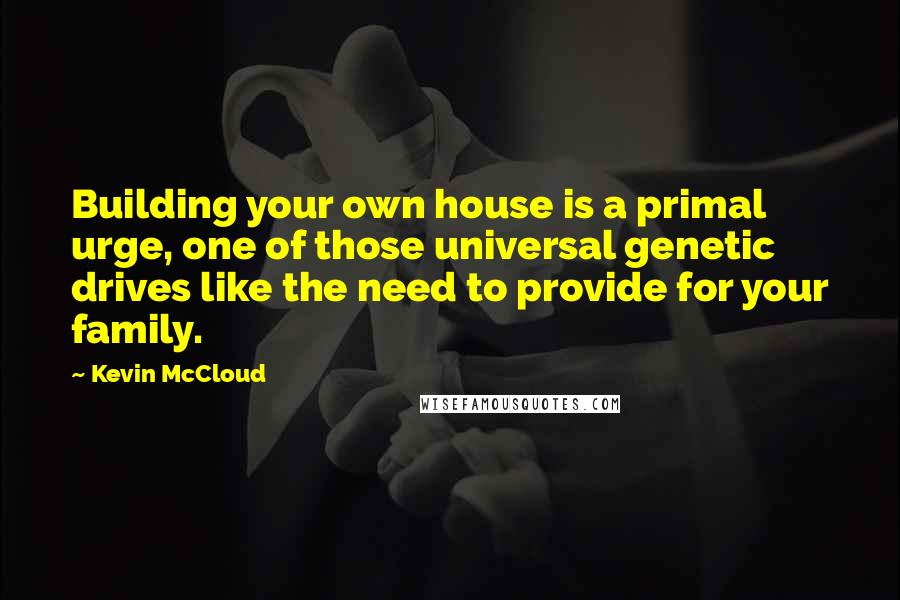 Kevin McCloud Quotes: Building your own house is a primal urge, one of those universal genetic drives like the need to provide for your family.