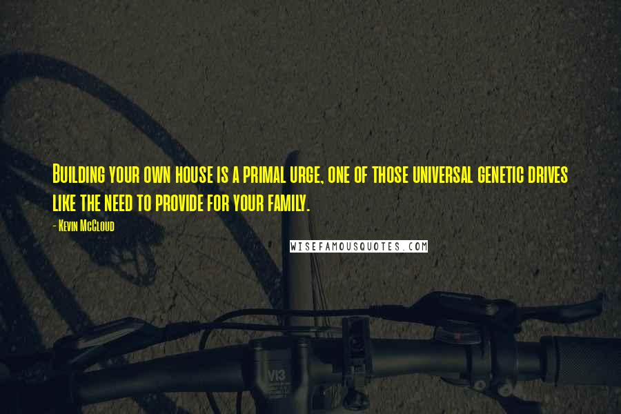 Kevin McCloud Quotes: Building your own house is a primal urge, one of those universal genetic drives like the need to provide for your family.
