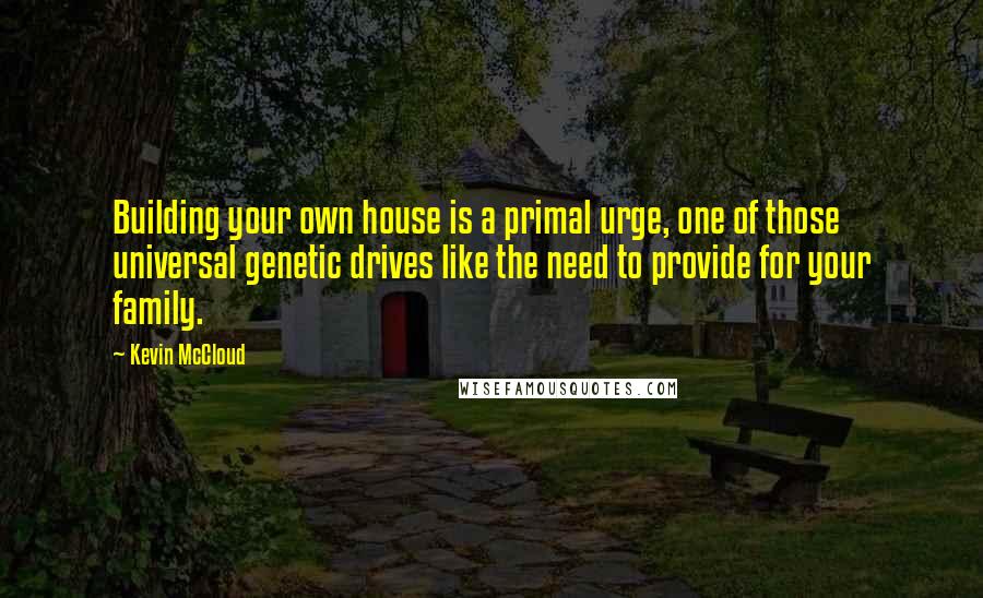 Kevin McCloud Quotes: Building your own house is a primal urge, one of those universal genetic drives like the need to provide for your family.