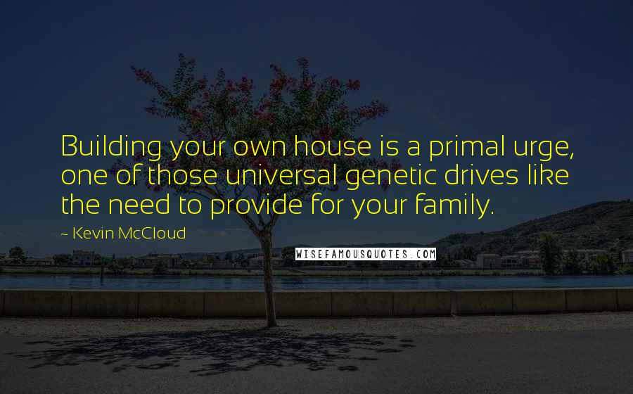 Kevin McCloud Quotes: Building your own house is a primal urge, one of those universal genetic drives like the need to provide for your family.