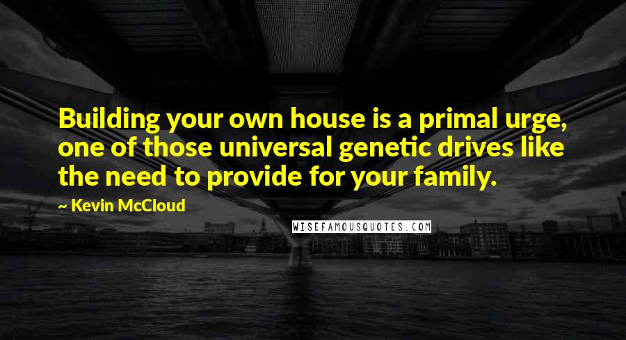 Kevin McCloud Quotes: Building your own house is a primal urge, one of those universal genetic drives like the need to provide for your family.