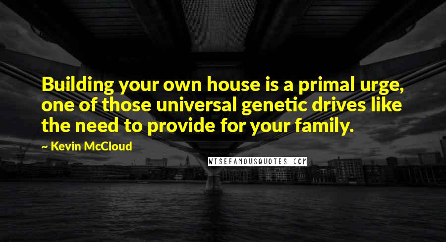 Kevin McCloud Quotes: Building your own house is a primal urge, one of those universal genetic drives like the need to provide for your family.