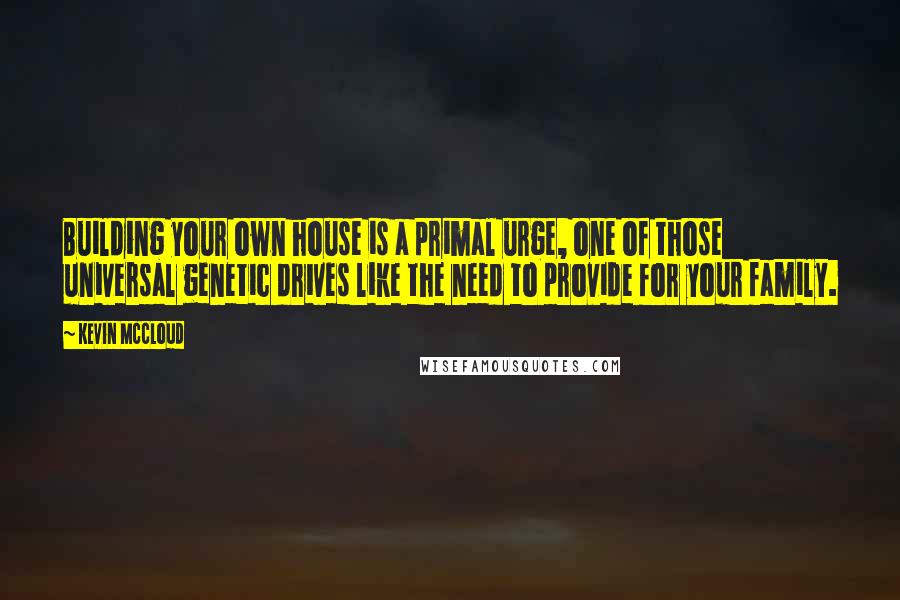 Kevin McCloud Quotes: Building your own house is a primal urge, one of those universal genetic drives like the need to provide for your family.