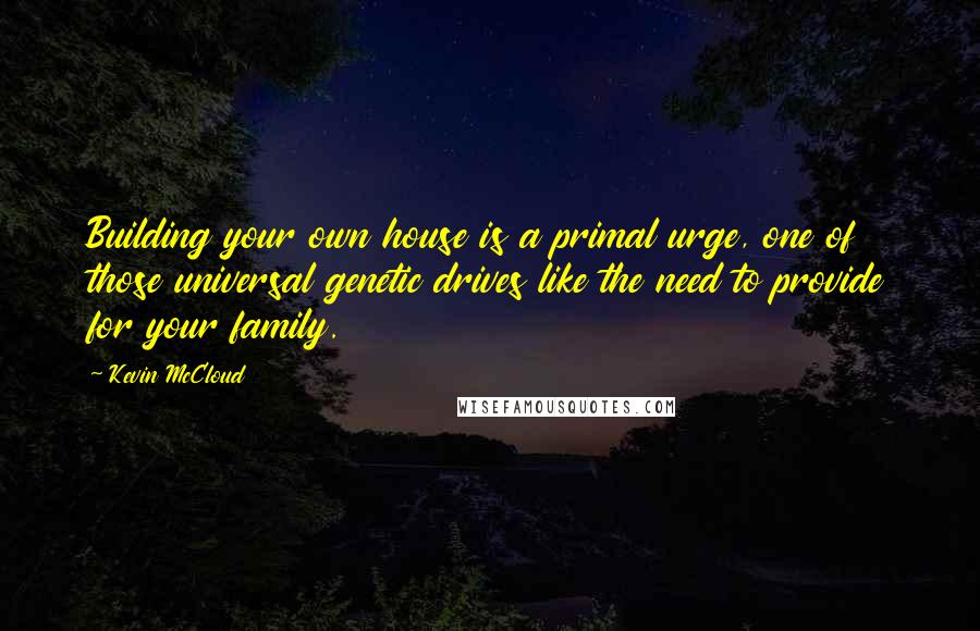 Kevin McCloud Quotes: Building your own house is a primal urge, one of those universal genetic drives like the need to provide for your family.