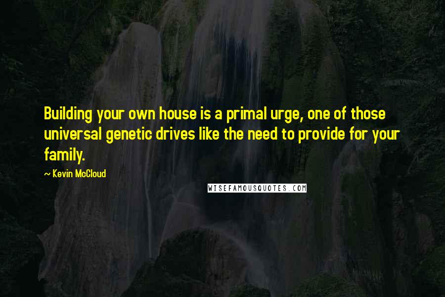 Kevin McCloud Quotes: Building your own house is a primal urge, one of those universal genetic drives like the need to provide for your family.