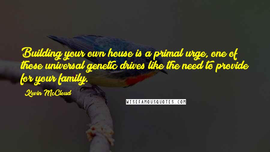 Kevin McCloud Quotes: Building your own house is a primal urge, one of those universal genetic drives like the need to provide for your family.