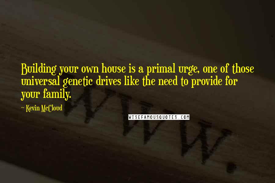 Kevin McCloud Quotes: Building your own house is a primal urge, one of those universal genetic drives like the need to provide for your family.