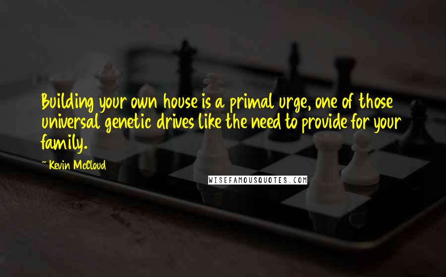 Kevin McCloud Quotes: Building your own house is a primal urge, one of those universal genetic drives like the need to provide for your family.