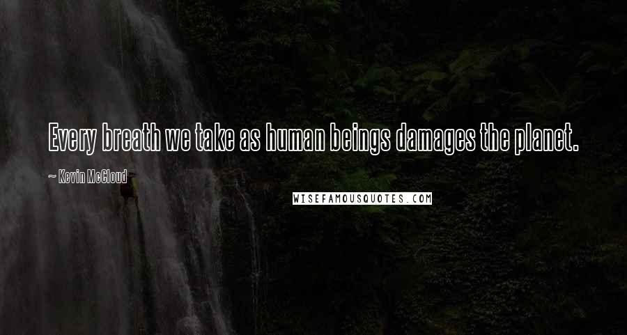 Kevin McCloud Quotes: Every breath we take as human beings damages the planet.