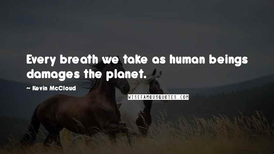 Kevin McCloud Quotes: Every breath we take as human beings damages the planet.