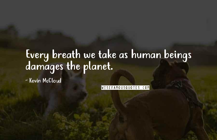 Kevin McCloud Quotes: Every breath we take as human beings damages the planet.