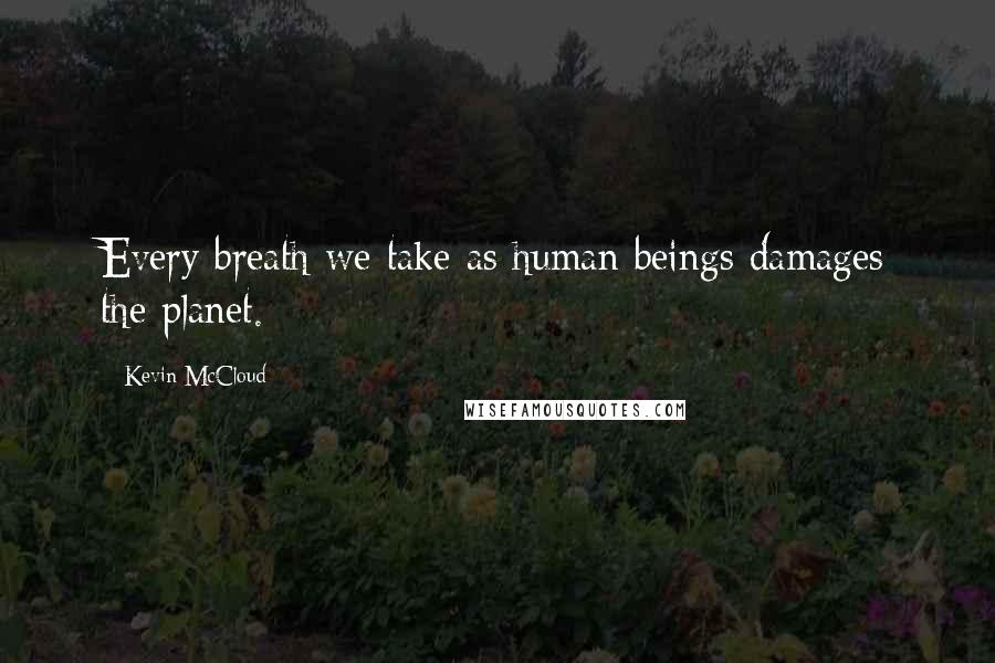 Kevin McCloud Quotes: Every breath we take as human beings damages the planet.