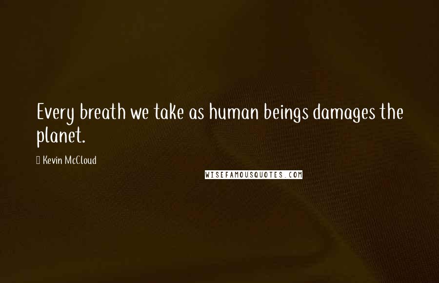 Kevin McCloud Quotes: Every breath we take as human beings damages the planet.