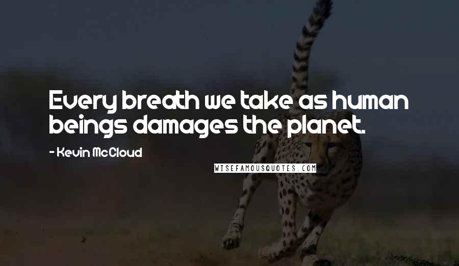 Kevin McCloud Quotes: Every breath we take as human beings damages the planet.