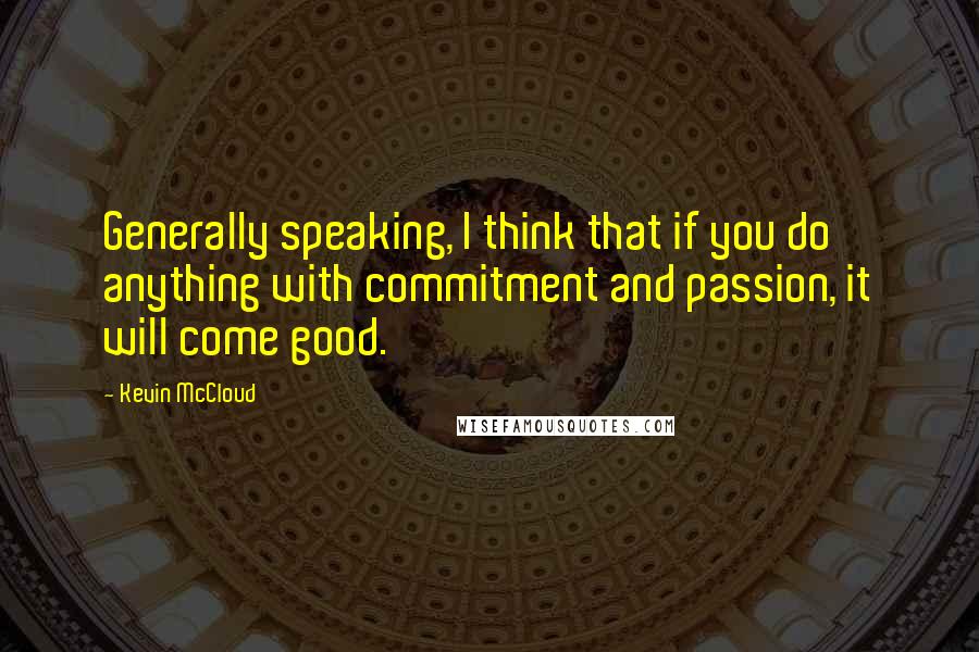 Kevin McCloud Quotes: Generally speaking, I think that if you do anything with commitment and passion, it will come good.