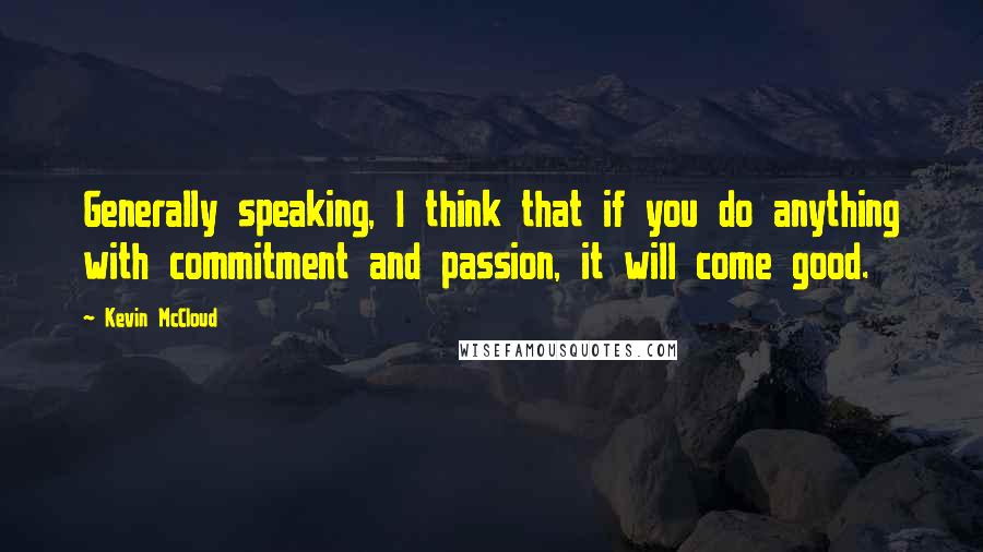 Kevin McCloud Quotes: Generally speaking, I think that if you do anything with commitment and passion, it will come good.