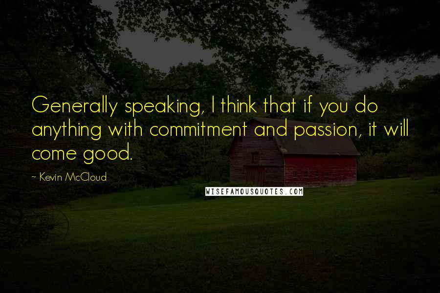 Kevin McCloud Quotes: Generally speaking, I think that if you do anything with commitment and passion, it will come good.