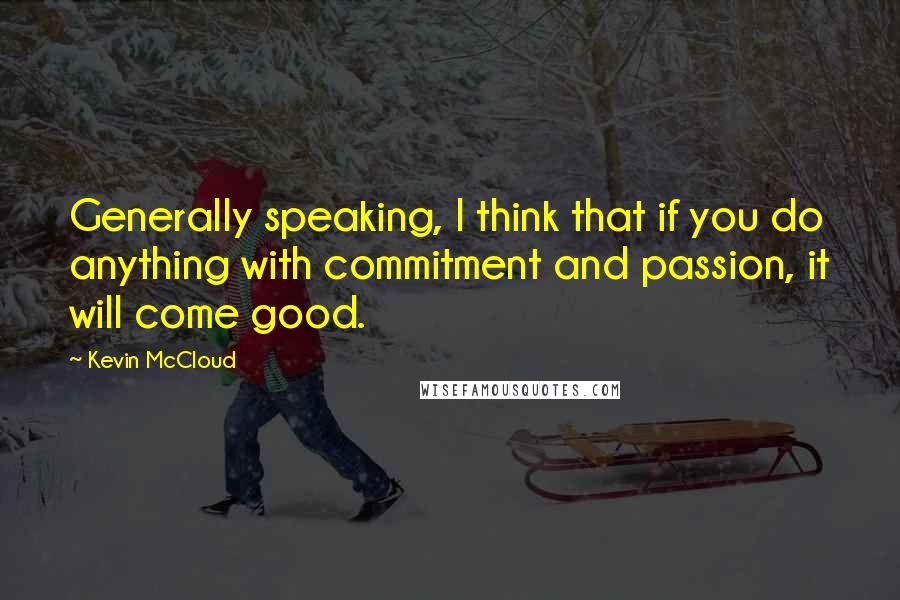 Kevin McCloud Quotes: Generally speaking, I think that if you do anything with commitment and passion, it will come good.