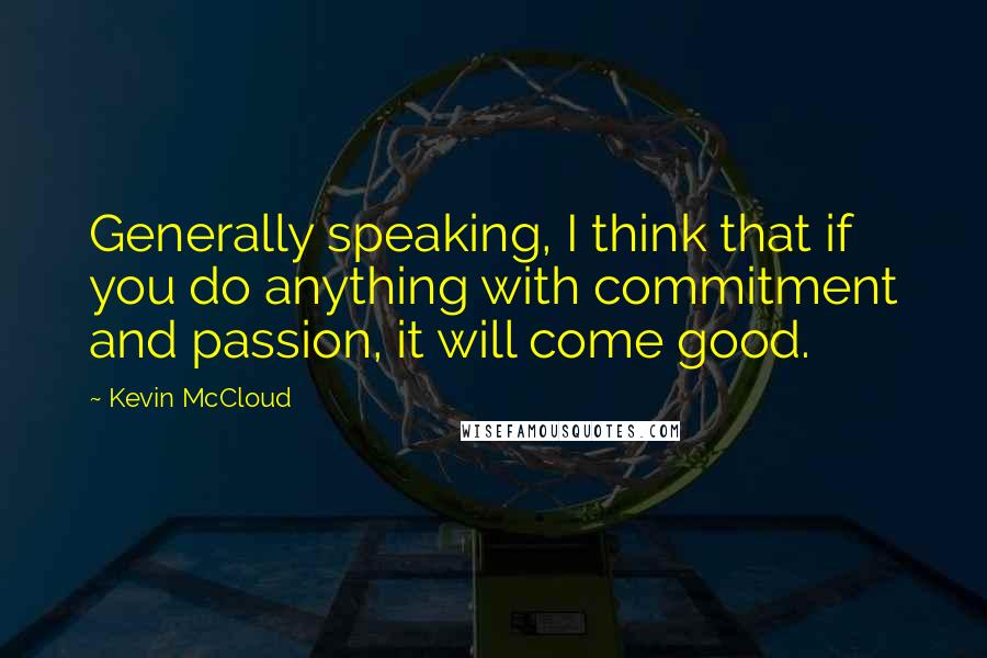 Kevin McCloud Quotes: Generally speaking, I think that if you do anything with commitment and passion, it will come good.