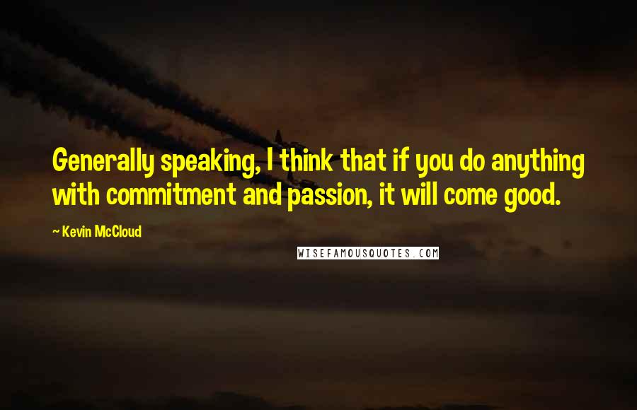 Kevin McCloud Quotes: Generally speaking, I think that if you do anything with commitment and passion, it will come good.