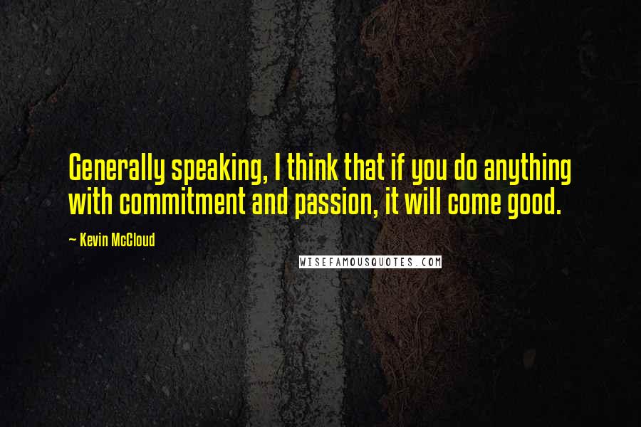 Kevin McCloud Quotes: Generally speaking, I think that if you do anything with commitment and passion, it will come good.