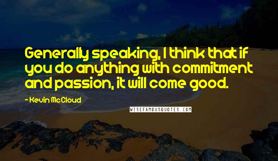 Kevin McCloud Quotes: Generally speaking, I think that if you do anything with commitment and passion, it will come good.