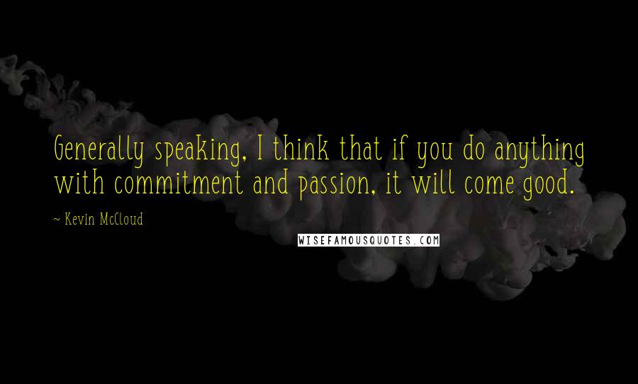 Kevin McCloud Quotes: Generally speaking, I think that if you do anything with commitment and passion, it will come good.