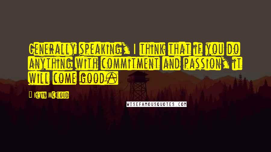 Kevin McCloud Quotes: Generally speaking, I think that if you do anything with commitment and passion, it will come good.