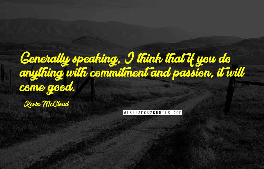 Kevin McCloud Quotes: Generally speaking, I think that if you do anything with commitment and passion, it will come good.