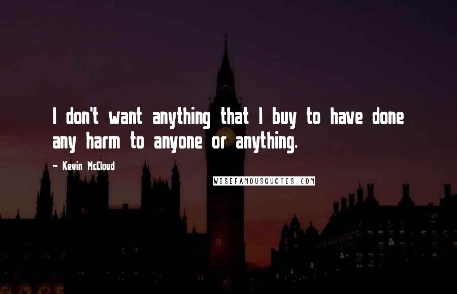 Kevin McCloud Quotes: I don't want anything that I buy to have done any harm to anyone or anything.