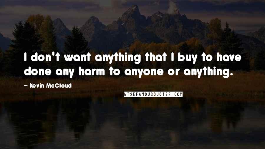 Kevin McCloud Quotes: I don't want anything that I buy to have done any harm to anyone or anything.