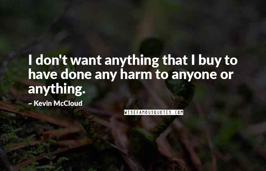 Kevin McCloud Quotes: I don't want anything that I buy to have done any harm to anyone or anything.