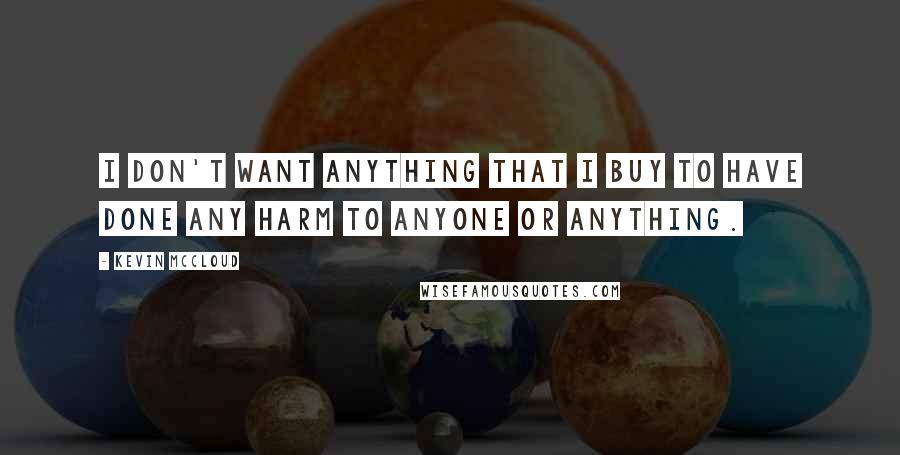 Kevin McCloud Quotes: I don't want anything that I buy to have done any harm to anyone or anything.