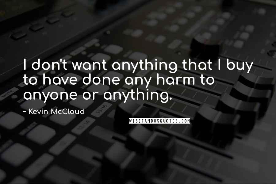 Kevin McCloud Quotes: I don't want anything that I buy to have done any harm to anyone or anything.