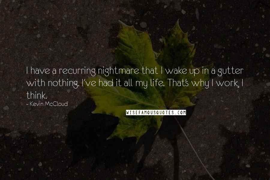 Kevin McCloud Quotes: I have a recurring nightmare that I wake up in a gutter with nothing. I've had it all my life. That's why I work, I think.