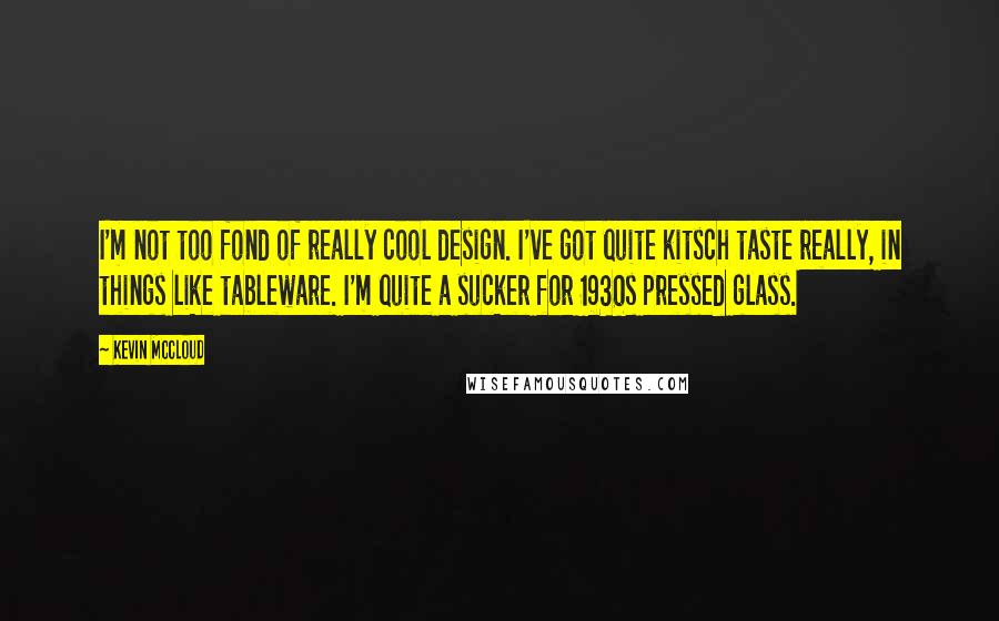 Kevin McCloud Quotes: I'm not too fond of really cool design. I've got quite kitsch taste really, in things like tableware. I'm quite a sucker for 1930s pressed glass.