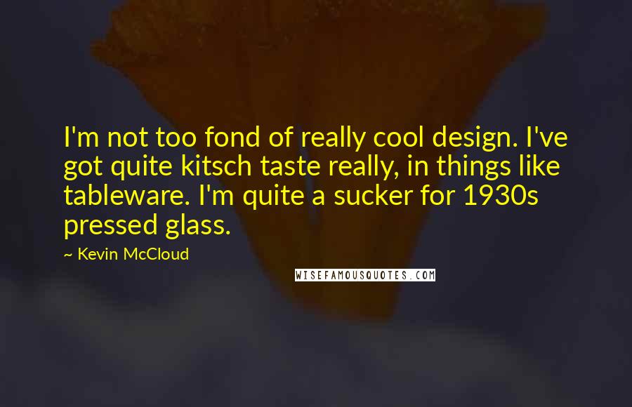 Kevin McCloud Quotes: I'm not too fond of really cool design. I've got quite kitsch taste really, in things like tableware. I'm quite a sucker for 1930s pressed glass.