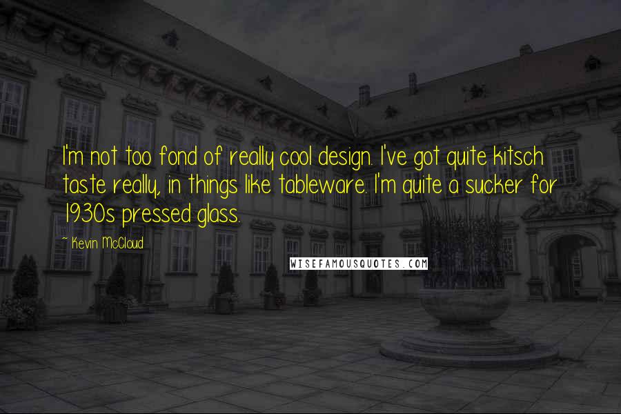 Kevin McCloud Quotes: I'm not too fond of really cool design. I've got quite kitsch taste really, in things like tableware. I'm quite a sucker for 1930s pressed glass.