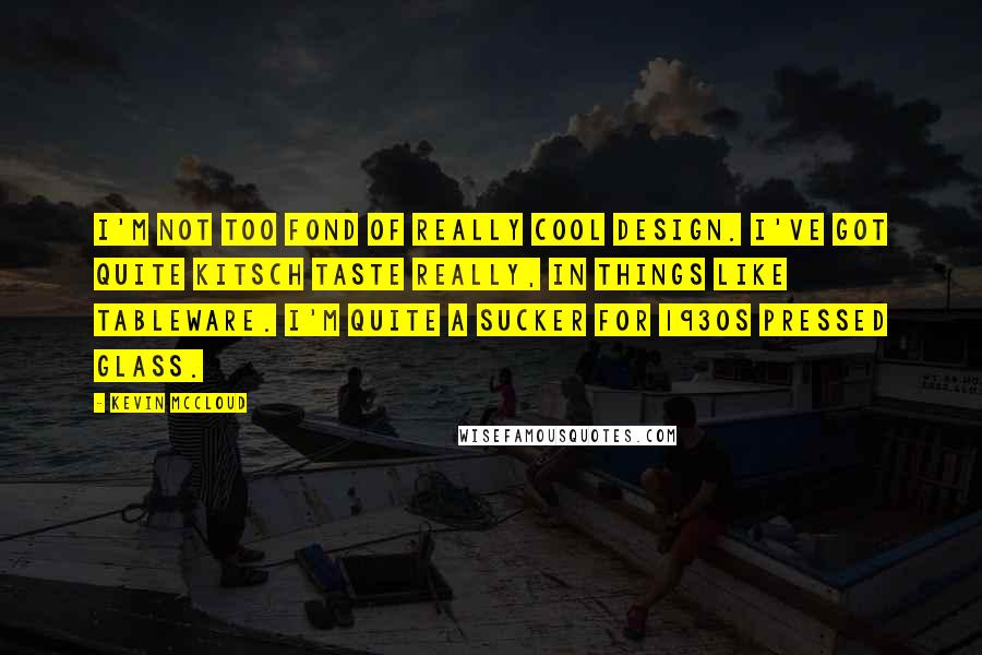 Kevin McCloud Quotes: I'm not too fond of really cool design. I've got quite kitsch taste really, in things like tableware. I'm quite a sucker for 1930s pressed glass.