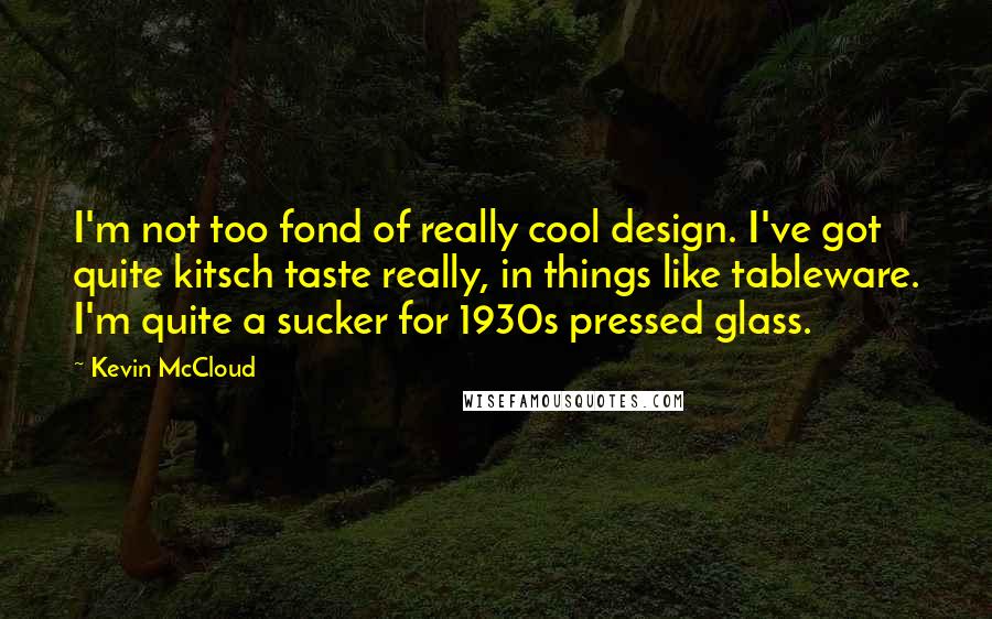 Kevin McCloud Quotes: I'm not too fond of really cool design. I've got quite kitsch taste really, in things like tableware. I'm quite a sucker for 1930s pressed glass.