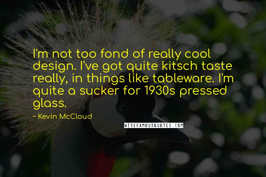 Kevin McCloud Quotes: I'm not too fond of really cool design. I've got quite kitsch taste really, in things like tableware. I'm quite a sucker for 1930s pressed glass.