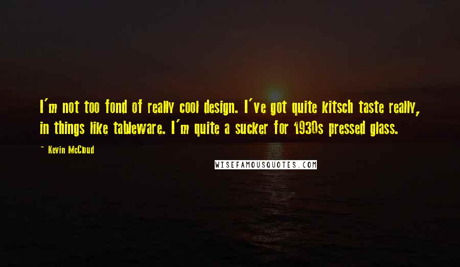 Kevin McCloud Quotes: I'm not too fond of really cool design. I've got quite kitsch taste really, in things like tableware. I'm quite a sucker for 1930s pressed glass.